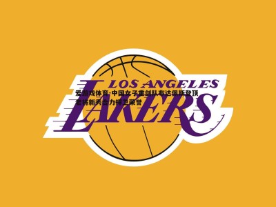 爱游戏体育-中国女子重剑队布达佩斯登顶 老将新秀合力捍卫荣誉