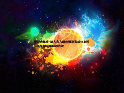 爱游戏体育-湖人官方晒詹姆斯赛前热身照 完美身材引爆球迷热议